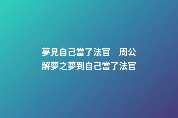 夢見自己當了法官　周公解夢之夢到自己當了法官